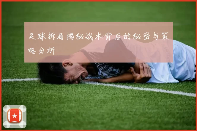 足球拆局揭秘战术背后的秘密与策略分析