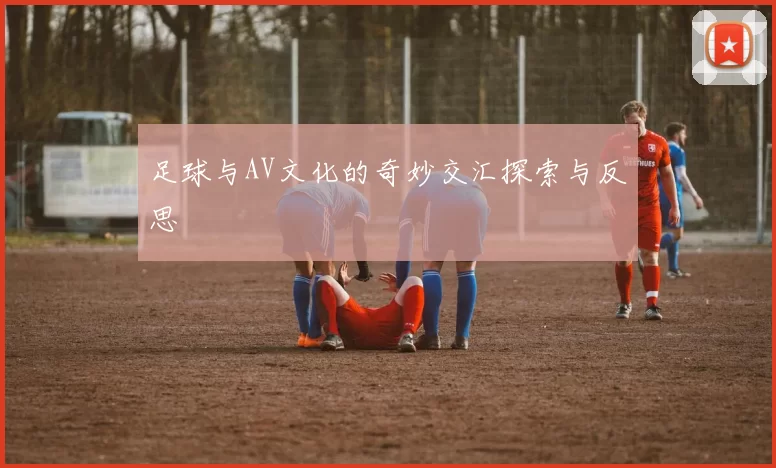 足球与AV文化的奇妙交汇探索与反思