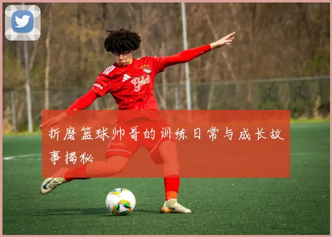 折磨篮球帅哥的训练日常与成长故事揭秘