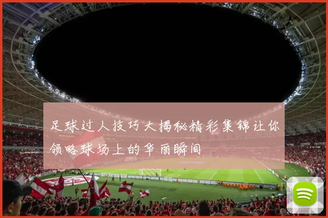 足球过人技巧大揭秘精彩集锦让你领略球场上的华丽瞬间