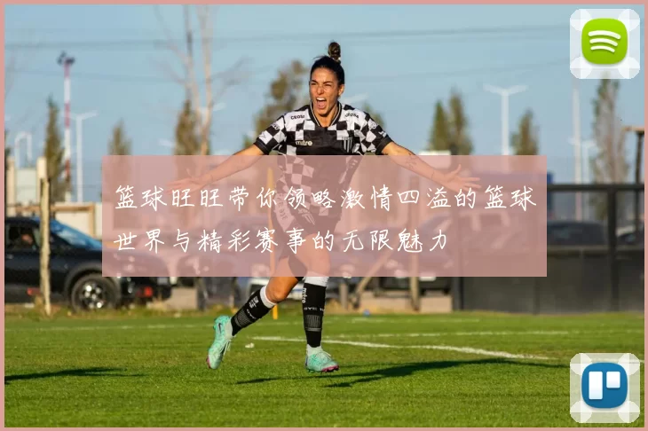篮球旺旺带你领略激情四溢的篮球世界与精彩赛事的无限魅力