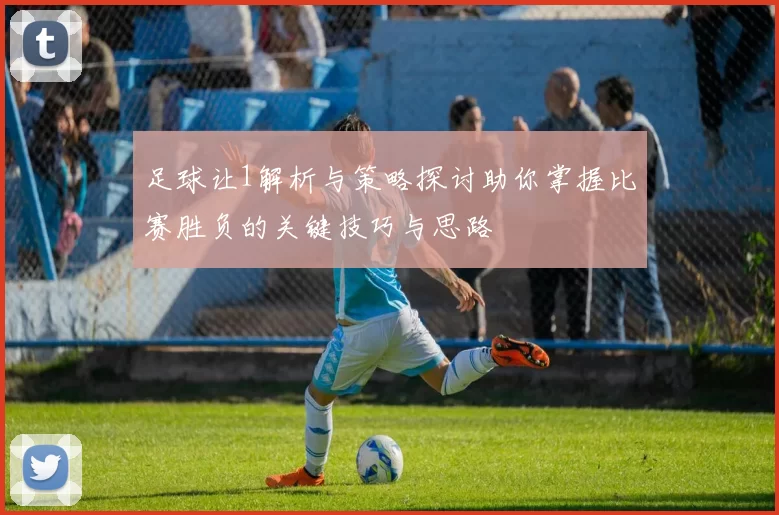 足球让1解析与策略探讨助你掌握比赛胜负的关键技巧与思路