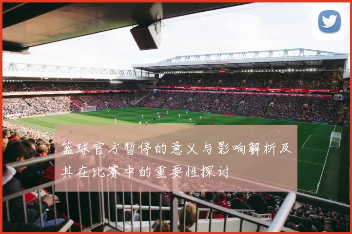 篮球官方暂停的意义与影响解析及其在比赛中的重要性探讨