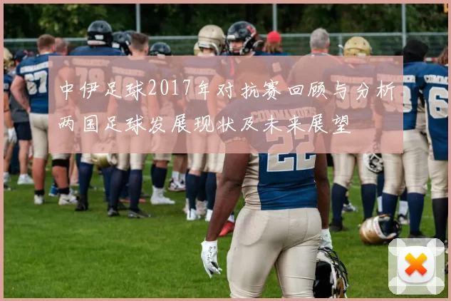 中伊足球2017年对抗赛回顾与分析两国足球发展现状及未来展望