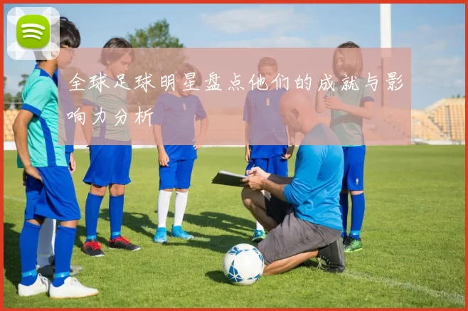 全球足球明星盘点他们的成就与影响力分析