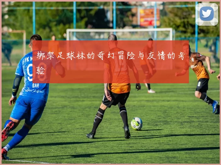 绑架足球袜的奇幻冒险与友情的考验