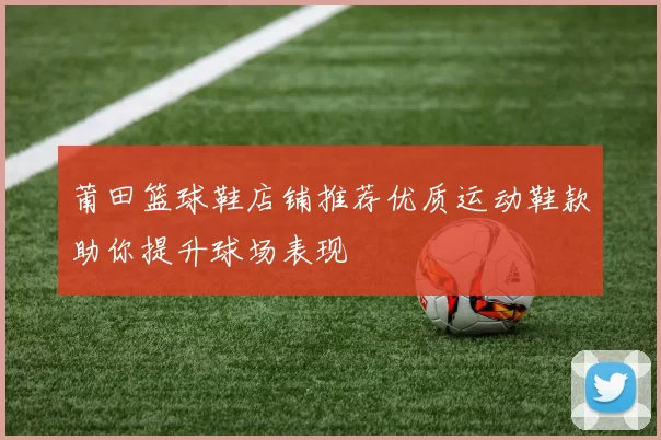 莆田篮球鞋店铺推荐优质运动鞋款助你提升球场表现