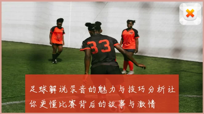 足球解说录音的魅力与技巧分析让你更懂比赛背后的故事与激情