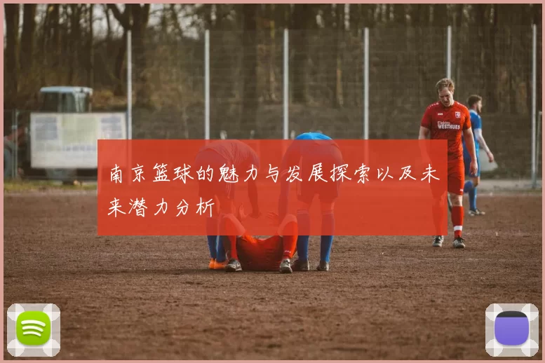 南京篮球的魅力与发展探索以及未来潜力分析